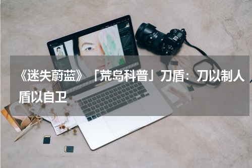 《迷失蔚蓝》「荒岛科普」刀盾：刀以制人 盾以自卫