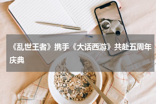 《乱世王者》携手《大话西游》共赴五周年庆典