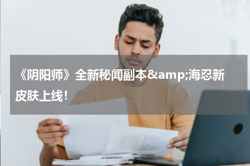 《阴阳师》全新秘闻副本&amp;海忍新皮肤上线！