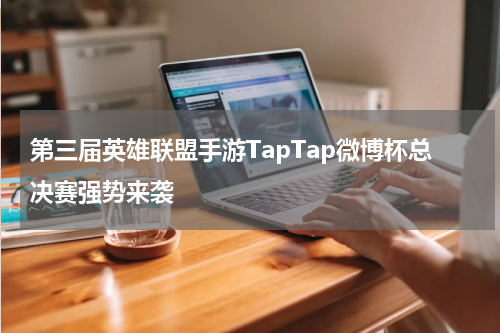 第三届英雄联盟手游TapTap微博杯总决赛强势来袭