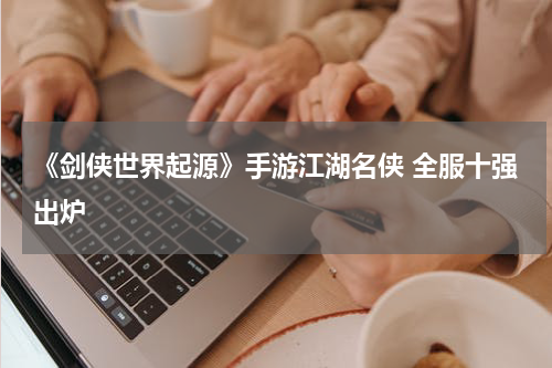 《剑侠世界起源》手游江湖名侠 全服十强出炉