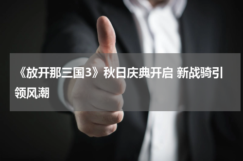 《放开那三国3》秋日庆典开启 新战骑引领风潮