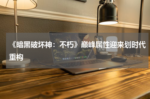 《暗黑破坏神：不朽》巅峰属性迎来划时代重构