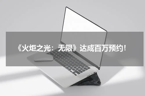 《火炬之光：无限》达成百万预约！