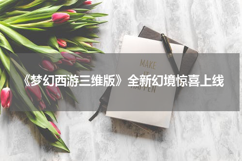 《梦幻西游三维版》全新幻境惊喜上线