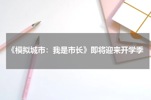 《模拟城市：我是市长》即将迎来开学季
