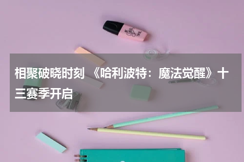 相聚破晓时刻 《哈利波特：魔法觉醒》十三赛季开启