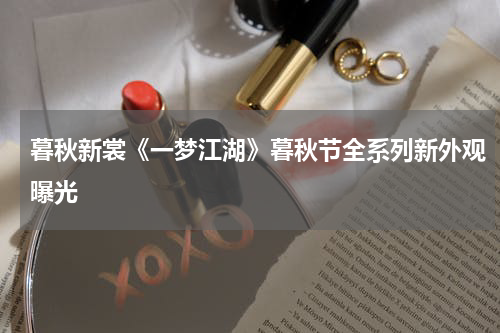 暮秋新裳《一梦江湖》暮秋节全系列新外观曝光