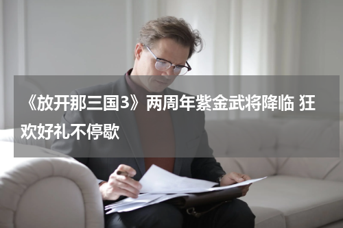 《放开那三国3》两周年紫金武将降临 狂欢好礼不停歇