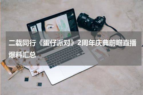 二载同行《蛋仔派对》2周年庆典前瞻直播爆料汇总