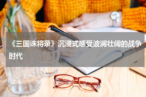 《三国诛将录》沉浸式感受波澜壮阔的战争时代
