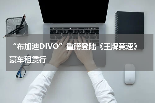“布加迪DIVO”重磅登陆《王牌竞速》豪车租赁行