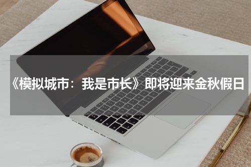 《模拟城市：我是市长》即将迎来金秋假日