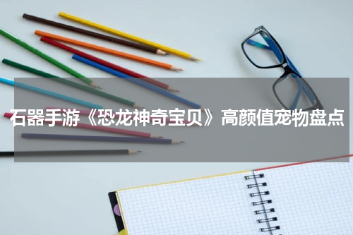 石器手游《恐龙神奇宝贝》高颜值宠物盘点