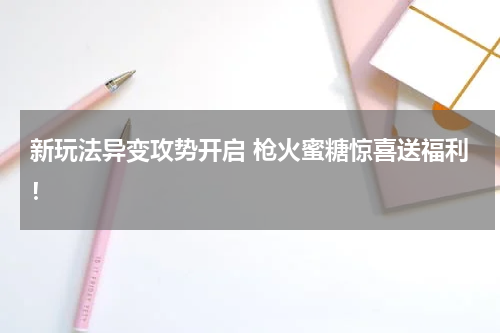 新玩法异变攻势开启 枪火蜜糖惊喜送福利！