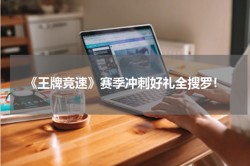 《王牌竞速》赛季冲刺好礼全搜罗！