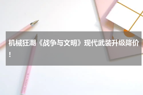 机械狂潮《战争与文明》现代武装升级降价!