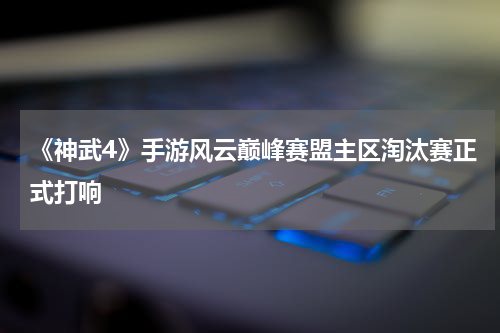 《神武4》手游风云巅峰赛盟主区淘汰赛正式打响