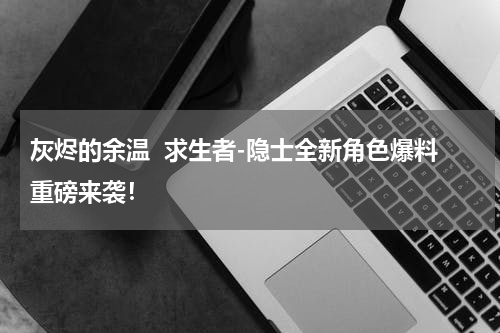 灰烬的余温  求生者-隐士全新角色爆料重磅来袭！
