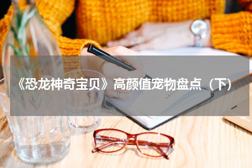 《恐龙神奇宝贝》高颜值宠物盘点（下）