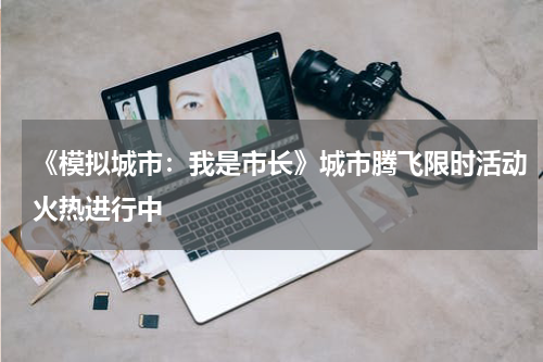 《模拟城市：我是市长》城市腾飞限时活动火热进行中
