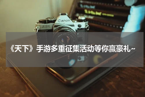 《天下》手游多重征集活动等你赢豪礼~
