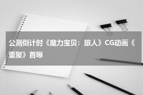 公测倒计时《魔力宝贝：旅人》CG动画《重聚》首曝
