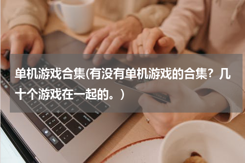 单机游戏合集(有没有单机游戏的合集？几十个游戏在一起的。)