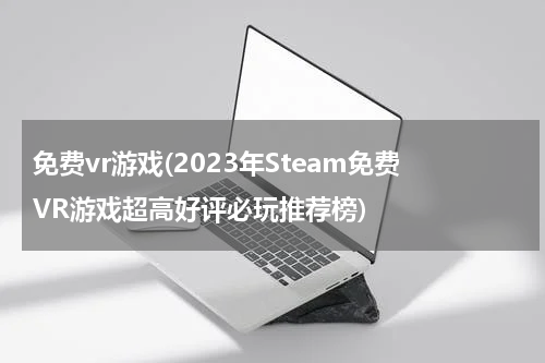 免费vr游戏(2023年Steam免费VR游戏超高好评必玩推荐榜)