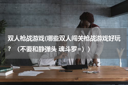 双人枪战游戏(哪些双人闯关枪战游戏好玩？（不要和静弹头 魂斗罗=）)