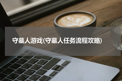 守墓人游戏(守墓人任务流程攻略)