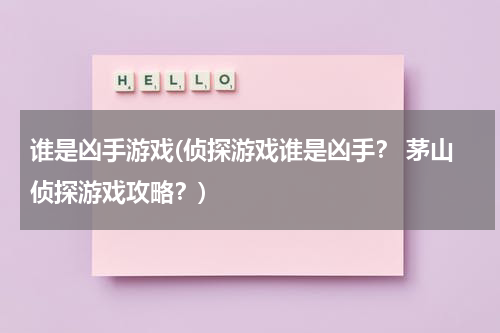 谁是凶手游戏(侦探游戏谁是凶手？ 茅山侦探游戏攻略？)