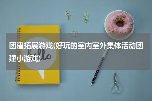 团建拓展游戏(好玩的室内室外集体活动团建小游戏)