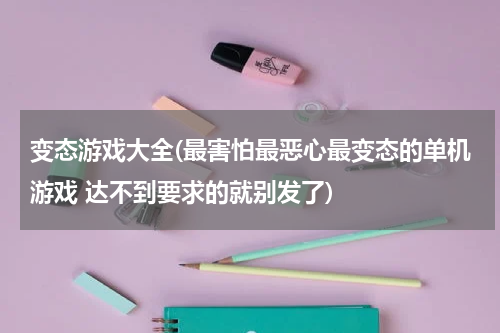 变态游戏大全(最害怕最恶心最变态的单机游戏 达不到要求的就别发了)