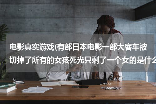 电影真实游戏(有部日本电影一部大客车被切掉了所有的女孩死光只剩了一个女的是什么电影?)