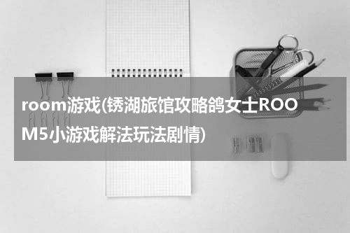 room游戏(锈湖旅馆攻略鸽女士ROOM5小游戏解法玩法剧情)