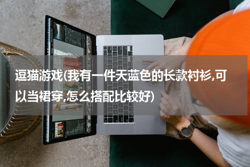 逗猫游戏(我有一件天蓝色的长款衬衫,可以当裙穿,怎么搭配比较好)