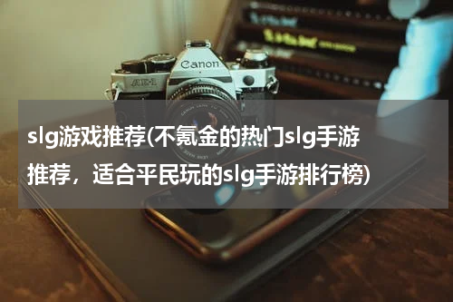 slg游戏推荐(不氪金的热门slg手游推荐，适合平民玩的slg手游排行榜)