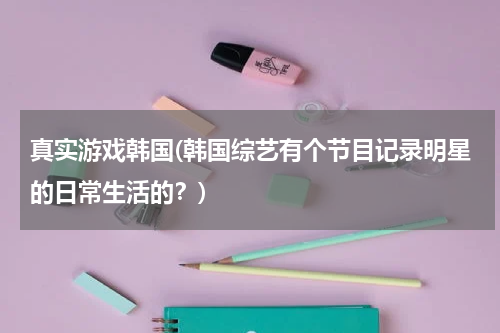 真实游戏韩国(韩国综艺有个节目记录明星的日常生活的？)