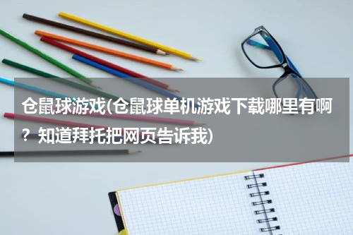 仓鼠球游戏(仓鼠球单机游戏下载哪里有啊？知道拜托把网页告诉我)