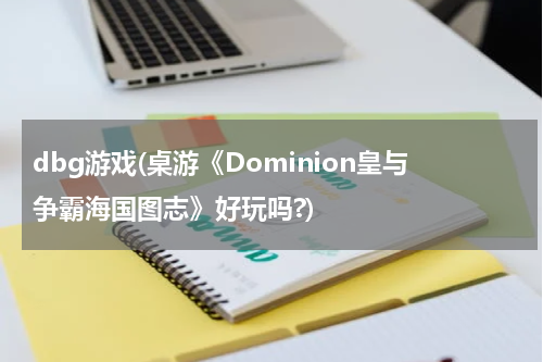 dbg游戏(桌游《Dominion皇与争霸海国图志》好玩吗?)