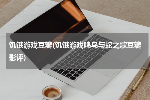 饥饿游戏豆瓣(饥饿游戏鸣鸟与蛇之歌豆瓣影评)