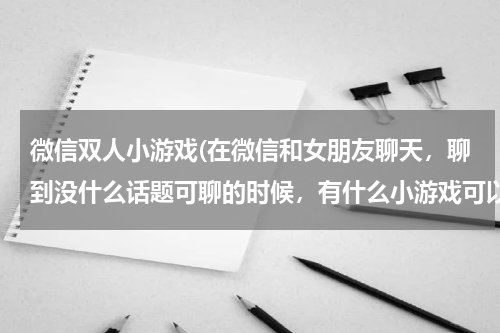 微信双人小游戏(在微信和女朋友聊天，聊到没什么话题可聊的时候，有什么小游戏可以一起玩的，打字类的，不用下载的，真心)