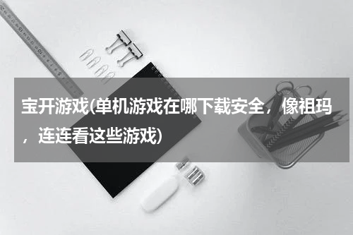 宝开游戏(单机游戏在哪下载安全，像祖玛，连连看这些游戏)
