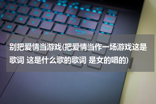 别把爱情当游戏(把爱情当作一场游戏这是歌词 这是什么歌的歌词 是女的唱的)
