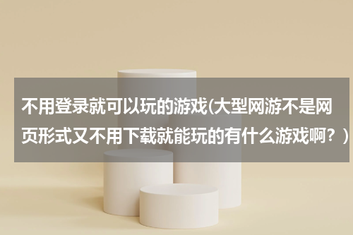 不用登录就可以玩的游戏(大型网游不是网页形式又不用下载就能玩的有什么游戏啊？)