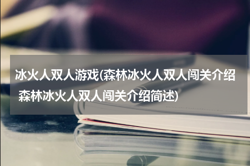 冰火人双人游戏(森林冰火人双人闯关介绍 森林冰火人双人闯关介绍简述)