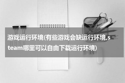 游戏运行环境(有些游戏会缺运行环境,steam哪里可以自由下载运行环境)