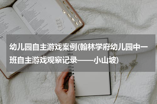 幼儿园自主游戏案例(翰林学府幼儿园中一班自主游戏观察记录——小山坡)