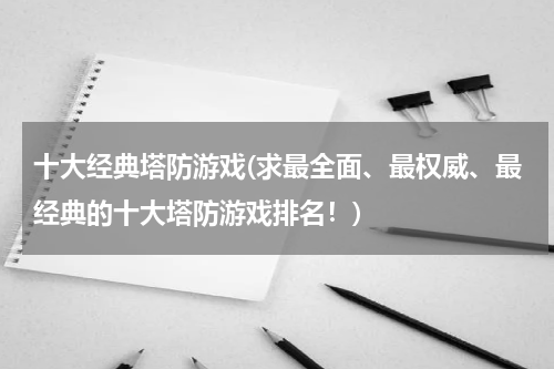十大经典塔防游戏(求最全面、最权威、最经典的十大塔防游戏排名！)